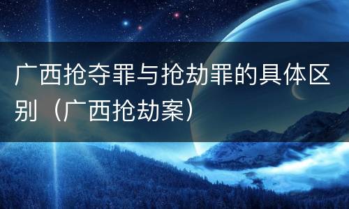 广西抢夺罪与抢劫罪的具体区别（广西抢劫案）