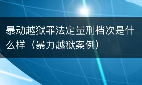 暴动越狱罪法定量刑档次是什么样（暴力越狱案例）