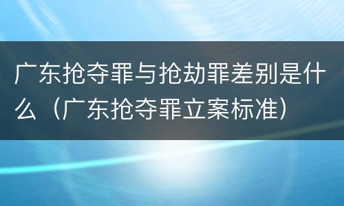 广东抢夺罪与抢劫罪差别是什么（广东抢夺罪立案标准）