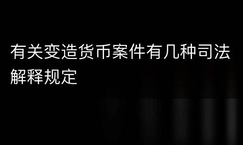 有关变造货币案件有几种司法解释规定