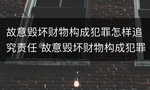 故意毁坏财物构成犯罪怎样追究责任 故意毁坏财物构成犯罪怎样追究责任呢