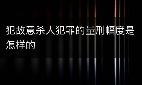 犯故意杀人犯罪的量刑幅度是怎样的