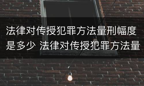 法律对传授犯罪方法量刑幅度是多少 法律对传授犯罪方法量刑幅度是多少