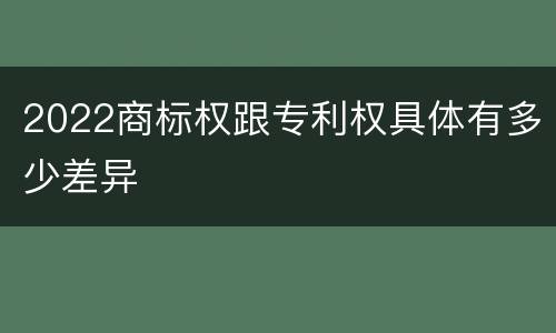 2022商标权跟专利权具体有多少差异