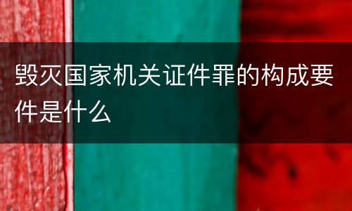 毁灭国家机关证件罪的构成要件是什么