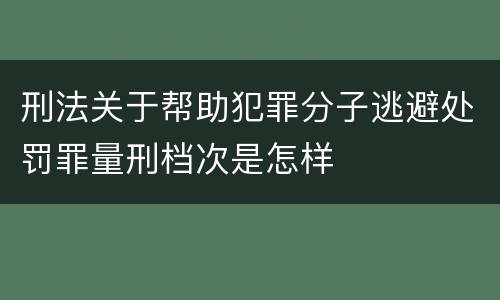 刑法关于帮助犯罪分子逃避处罚罪量刑档次是怎样