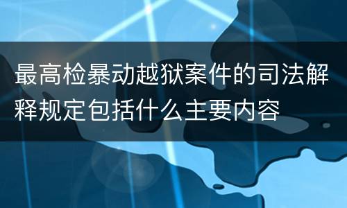 最高检暴动越狱案件的司法解释规定包括什么主要内容