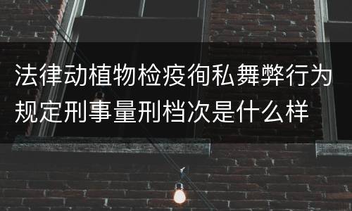 法律动植物检疫徇私舞弊行为规定刑事量刑档次是什么样