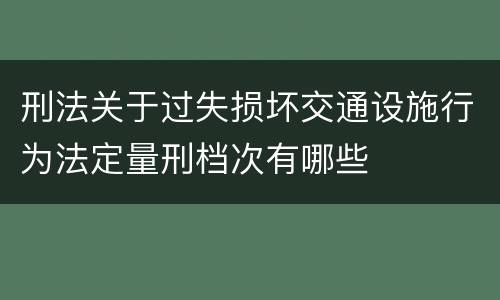 刑法关于过失损坏交通设施行为法定量刑档次有哪些