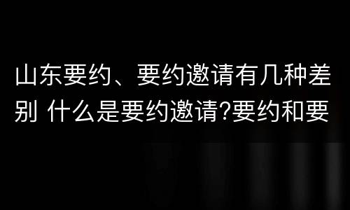 山东要约、要约邀请有几种差别 什么是要约邀请?要约和要约邀请有哪些区别?