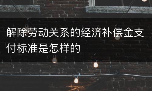 解除劳动关系的经济补偿金支付标准是怎样的