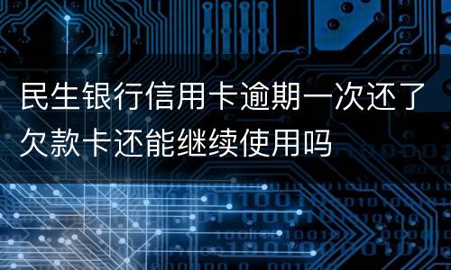 民生银行信用卡逾期一次还了欠款卡还能继续使用吗