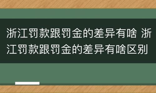 浙江罚款跟罚金的差异有啥 浙江罚款跟罚金的差异有啥区别