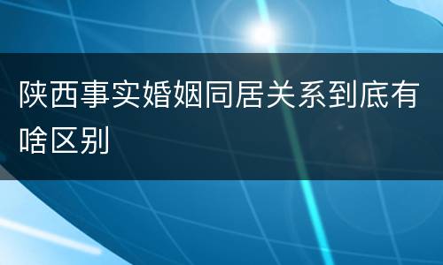 陕西事实婚姻同居关系到底有啥区别