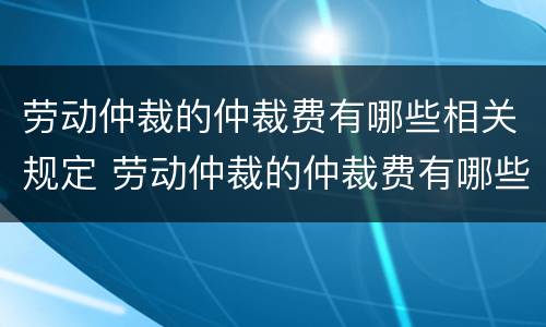 劳动仲裁的仲裁费有哪些相关规定 劳动仲裁的仲裁费有哪些相关规定和规定