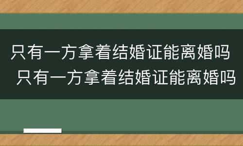 只有一方拿着结婚证能离婚吗 只有一方拿着结婚证能离婚吗