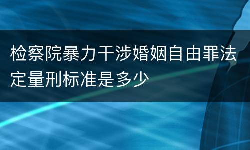 检察院暴力干涉婚姻自由罪法定量刑标准是多少