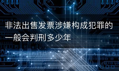 非法出售发票涉嫌构成犯罪的一般会判刑多少年