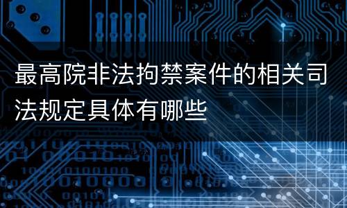 最高院非法拘禁案件的相关司法规定具体有哪些