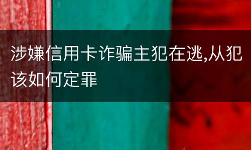 涉嫌信用卡诈骗主犯在逃,从犯该如何定罪