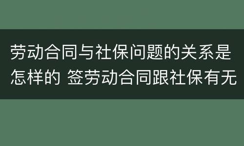 劳动合同与社保问题的关系是怎样的 签劳动合同跟社保有无关系