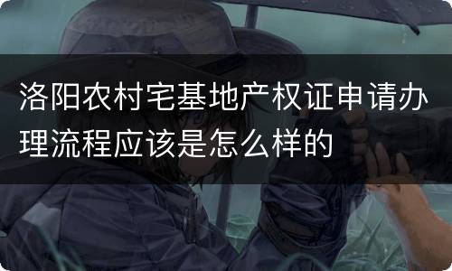 洛阳农村宅基地产权证申请办理流程应该是怎么样的