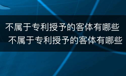 不属于专利授予的客体有哪些 不属于专利授予的客体有哪些