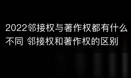 2022邻接权与著作权都有什么不同 邻接权和著作权的区别