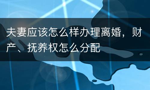 夫妻应该怎么样办理离婚，财产、抚养权怎么分配