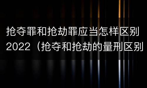 抢夺罪和抢劫罪应当怎样区别2022（抢夺和抢劫的量刑区别）