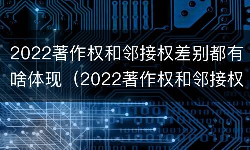 2022著作权和邻接权差别都有啥体现（2022著作权和邻接权差别都有啥体现呢）