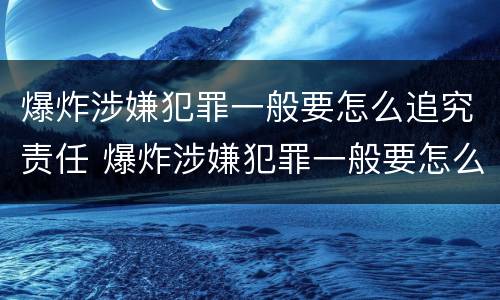 爆炸涉嫌犯罪一般要怎么追究责任 爆炸涉嫌犯罪一般要怎么追究责任呢