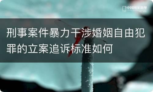 刑事案件暴力干涉婚姻自由犯罪的立案追诉标准如何