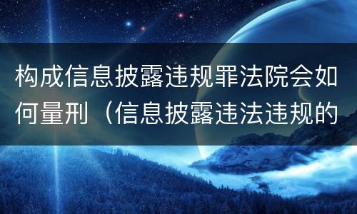 构成信息披露违规罪法院会如何量刑（信息披露违法违规的处罚）