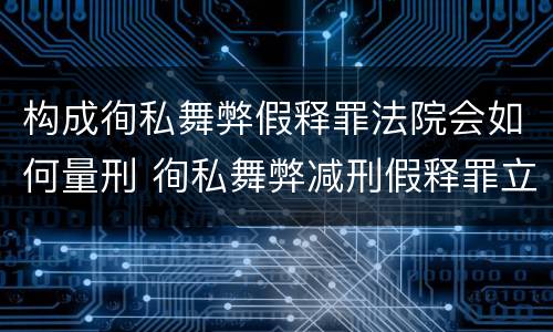 构成徇私舞弊假释罪法院会如何量刑 徇私舞弊减刑假释罪立案标准