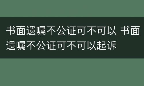 书面遗嘱不公证可不可以 书面遗嘱不公证可不可以起诉