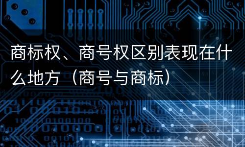 商标权、商号权区别表现在什么地方（商号与商标）