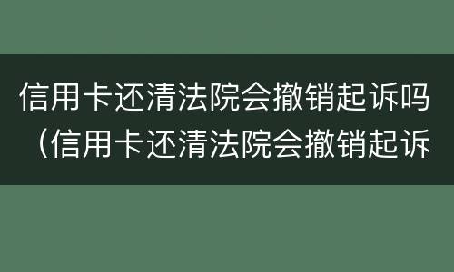 信用卡还清法院会撤销起诉吗（信用卡还清法院会撤销起诉吗要多久）