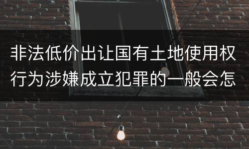 非法低价出让国有土地使用权行为涉嫌成立犯罪的一般会怎么样判处