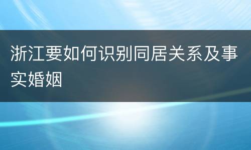 浙江要如何识别同居关系及事实婚姻