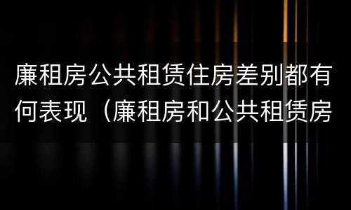 廉租房公共租赁住房差别都有何表现（廉租房和公共租赁房的区别）