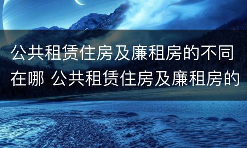 公共租赁住房及廉租房的不同在哪 公共租赁住房及廉租房的不同在哪儿