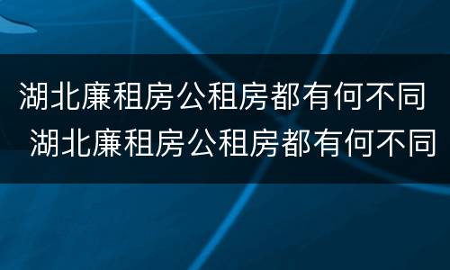 湖北廉租房公租房都有何不同 湖北廉租房公租房都有何不同之处