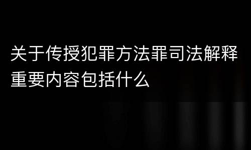 关于传授犯罪方法罪司法解释重要内容包括什么