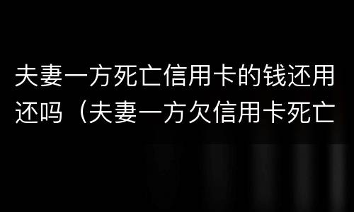 夫妻一方死亡信用卡的钱还用还吗（夫妻一方欠信用卡死亡一方无力偿还）