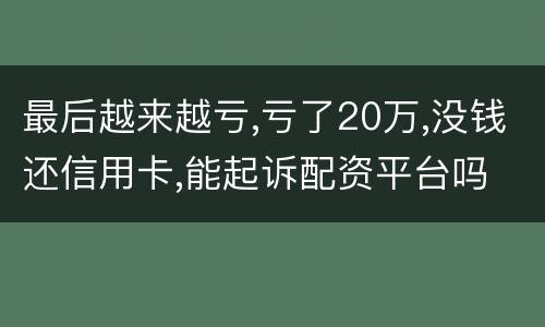 最后越来越亏,亏了20万,没钱还信用卡,能起诉配资平台吗