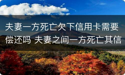 夫妻一方死亡欠下信用卡需要偿还吗 夫妻之间一方死亡其信用卡欠款需要另一方偿还吗