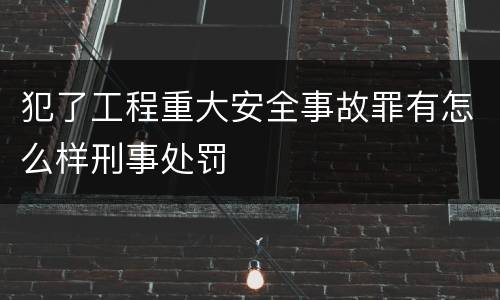 犯了工程重大安全事故罪有怎么样刑事处罚