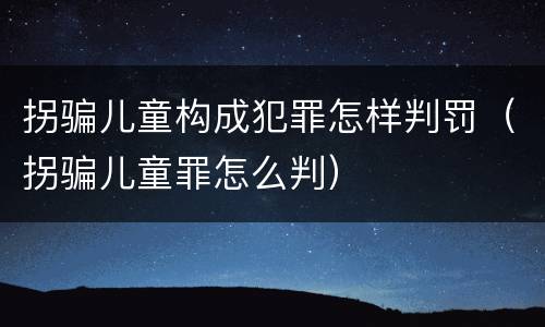 拐骗儿童构成犯罪怎样判罚（拐骗儿童罪怎么判）