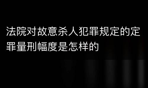 法院对故意杀人犯罪规定的定罪量刑幅度是怎样的